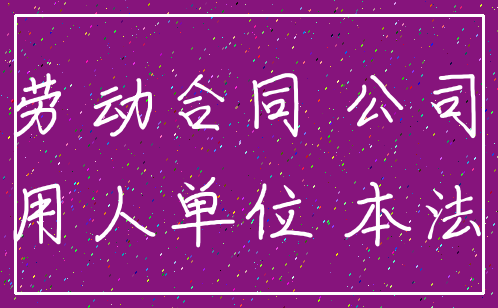 劳动合同 公司_用人单位 本法