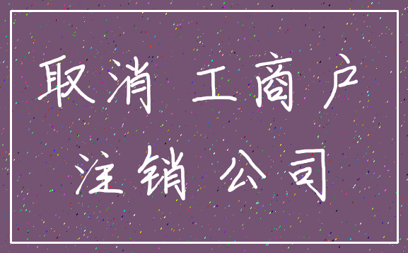 取消 工商户_注销 公司