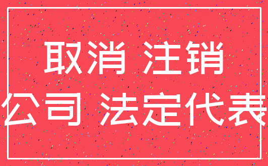 取消 注销_公司 法定代表