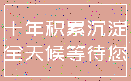 十年积累沉淀_全天候等待您