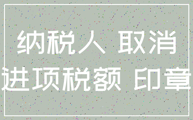 纳税人 取消_进项税额 印章