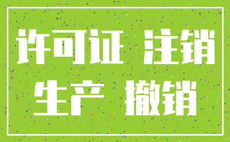 许可证 注销_生产 撤销