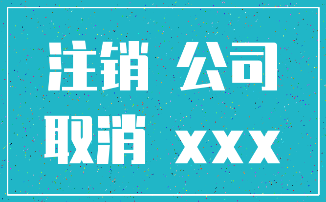 注销 公司_取消 xxx