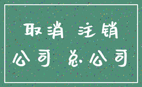 取消 注销_公司 总公司