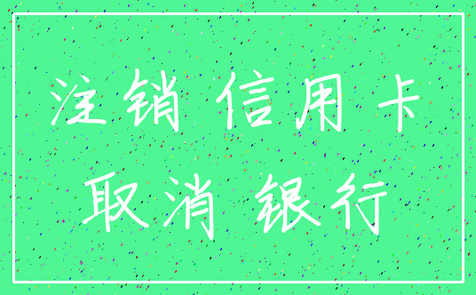 注销 信用卡_取消 银行