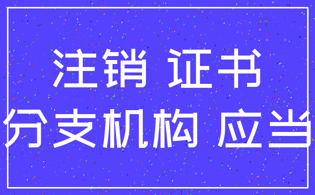 注销 证书_分支机构 应当