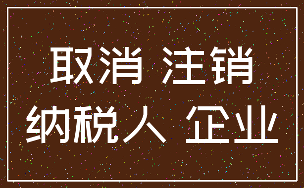 取消 注销_纳税人 企业