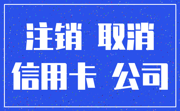 注销 取消_信用卡 公司