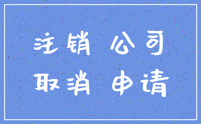 注销 公司_取消 申请