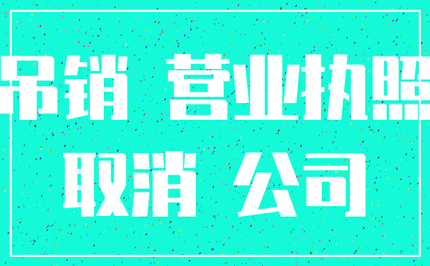吊销 营业执照_取消 公司