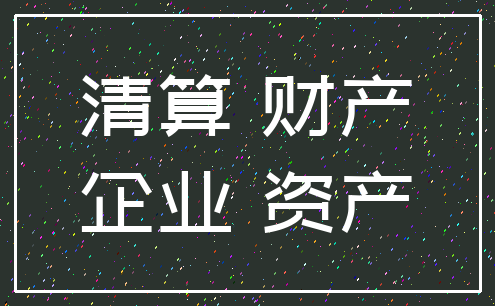清算 财产_企业 资产
