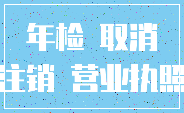 年检 取消_注销 营业执照