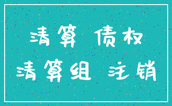 清算 债权_清算组 注销