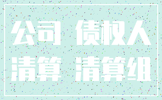 公司 债权人_清算 清算组