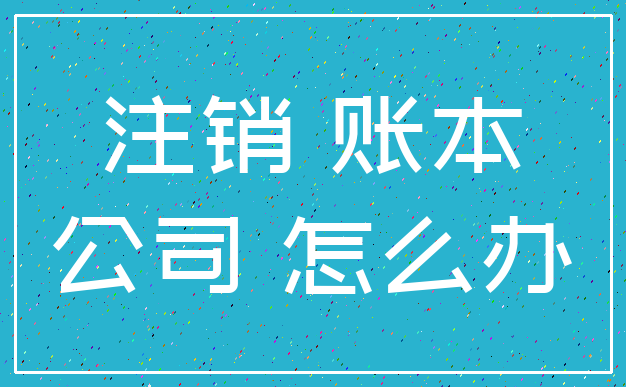 注销 账本_公司 怎么办