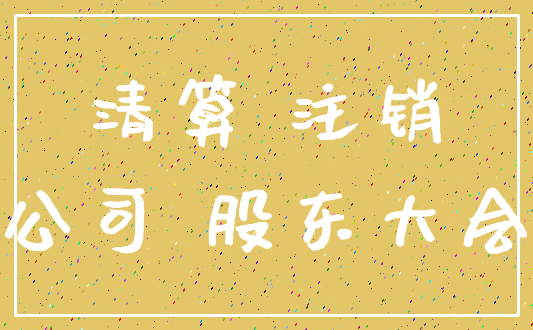 清算 注销_公司 股东大会