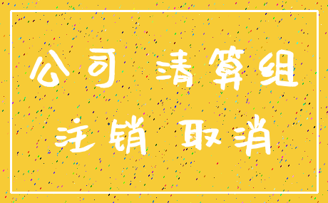 公司 清算组_注销 取消