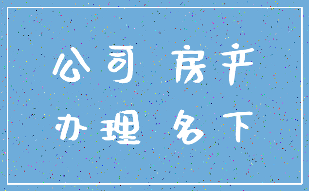公司 房产_办理 名下