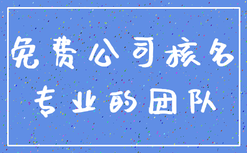 免费公司核名_专业的团队