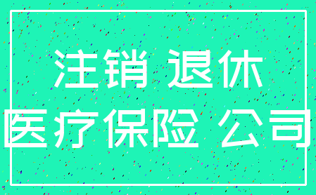 注销 退休_医疗保险 公司