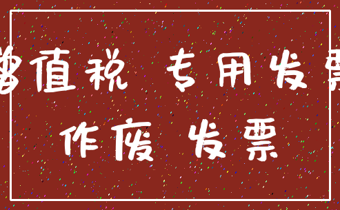 增值税 专用发票_作废 发票