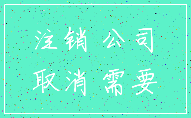 注销 公司_取消 需要