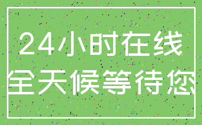 24小时在线_全天候等待您