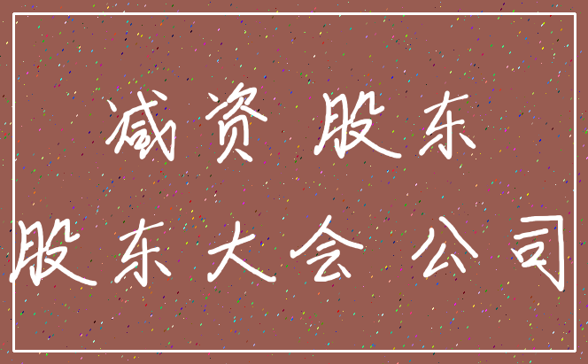 减资 股东_股东大会 公司