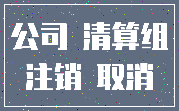 公司 清算组_注销 取消