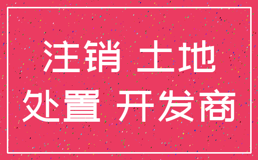 注销 土地_处置 开发商