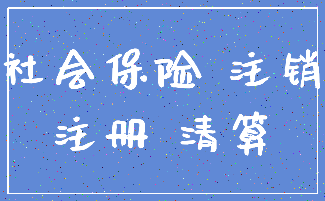社会保险 注销_注册 清算