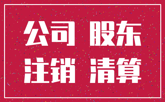 公司 股东_注销 清算