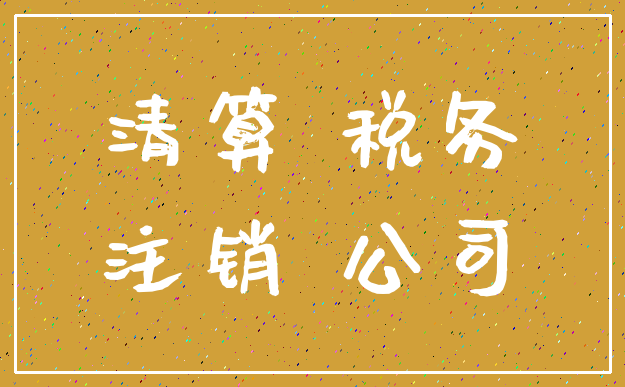 清算 税务_注销 公司