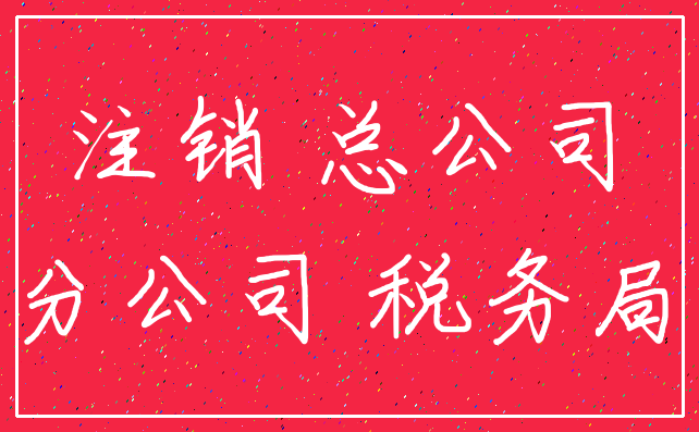 注销 总公司_分公司 税务局