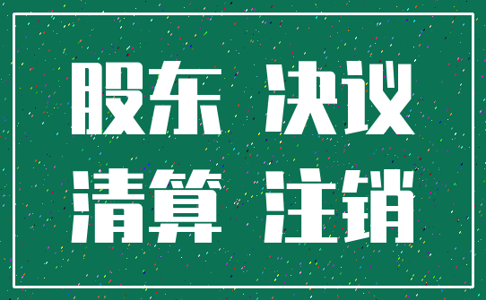 股东 决议_清算 注销