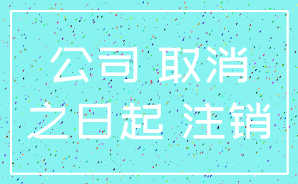 公司 取消_之日起 注销