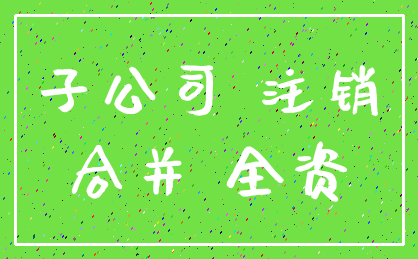 子公司 注销_合并 全资