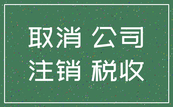 取消 公司_注销 税收
