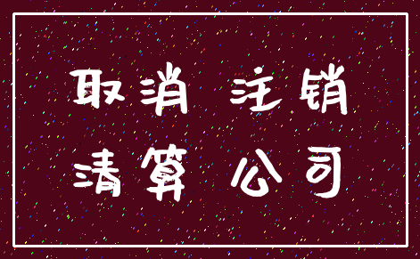 取消 注销_清算 公司