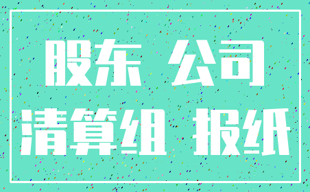 股东 公司_清算组 报纸
