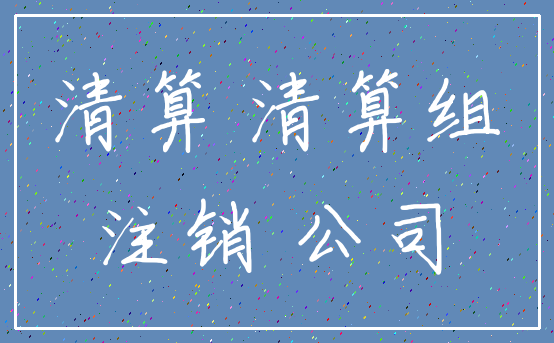 清算 清算组_注销 公司