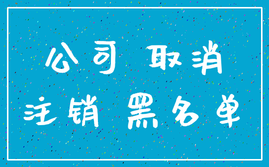 公司 取消_注销 黑名单
