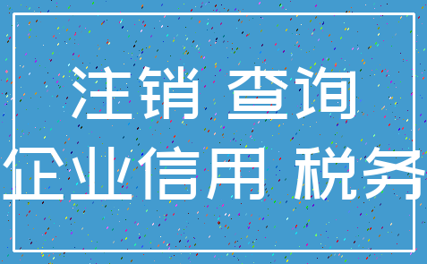 注销 查询_企业信用 税务