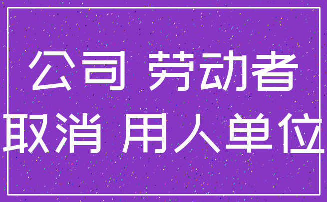 公司 劳动者_取消 用人单位