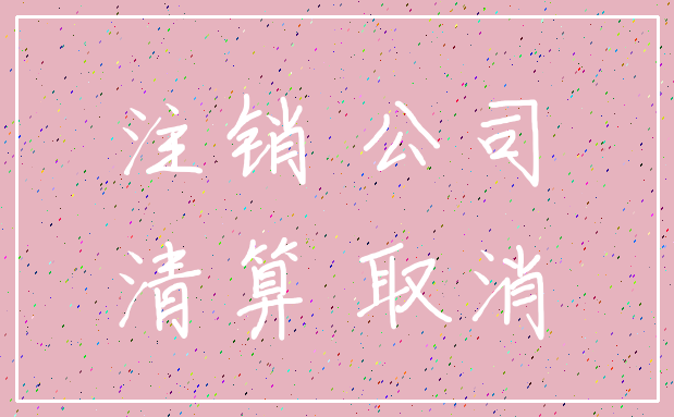 注销 公司_清算 取消