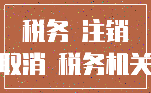 税务 注销_取消 税务机关