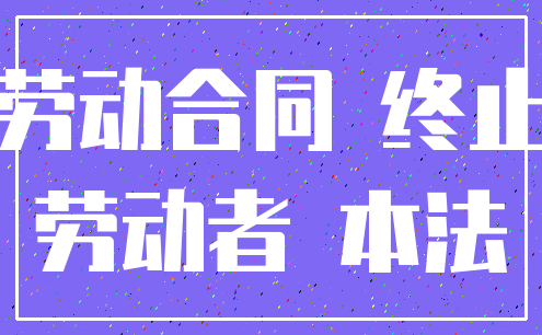 劳动合同 终止_劳动者 本法