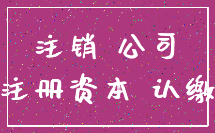 注销 公司_注册资本 认缴