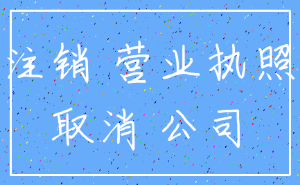 注销 营业执照_取消 公司