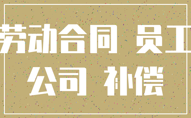 劳动合同 员工_公司 补偿